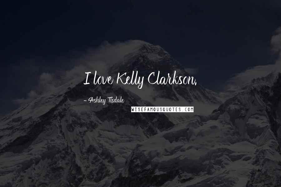 Ashley Tisdale Quotes: I love Kelly Clarkson.