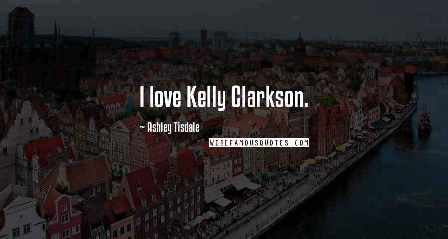 Ashley Tisdale Quotes: I love Kelly Clarkson.