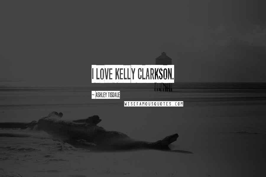 Ashley Tisdale Quotes: I love Kelly Clarkson.