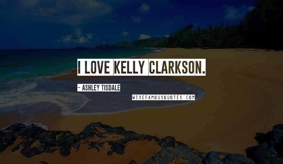 Ashley Tisdale Quotes: I love Kelly Clarkson.