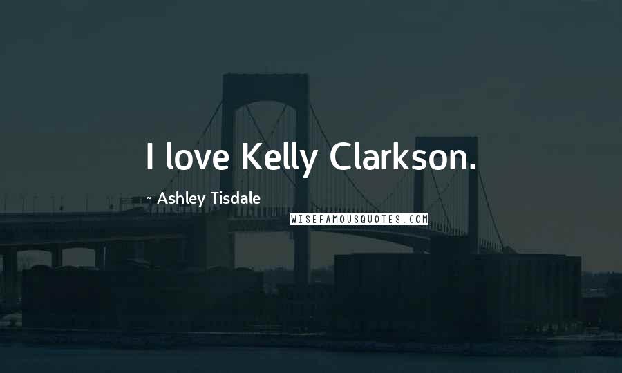 Ashley Tisdale Quotes: I love Kelly Clarkson.