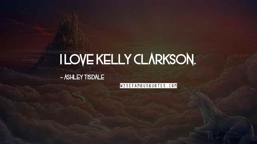 Ashley Tisdale Quotes: I love Kelly Clarkson.