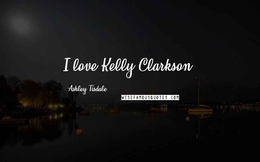 Ashley Tisdale Quotes: I love Kelly Clarkson.