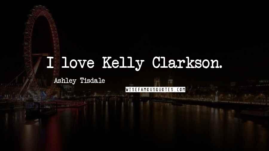 Ashley Tisdale Quotes: I love Kelly Clarkson.