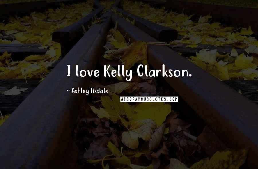 Ashley Tisdale Quotes: I love Kelly Clarkson.