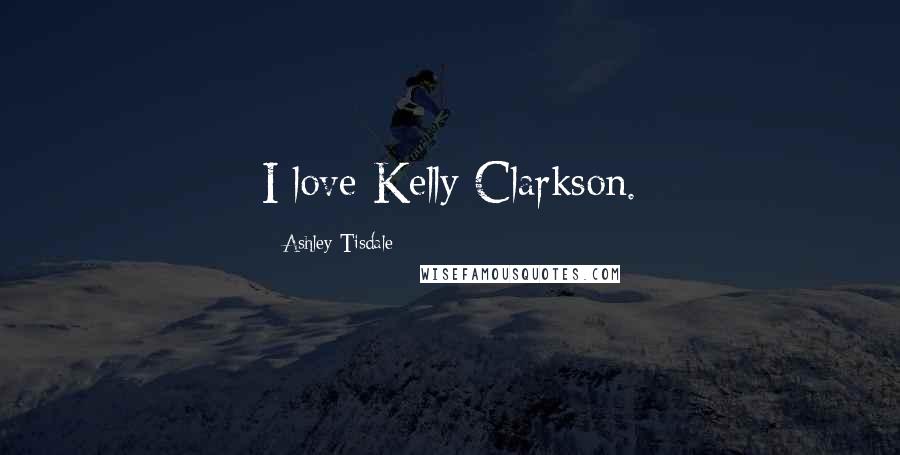 Ashley Tisdale Quotes: I love Kelly Clarkson.