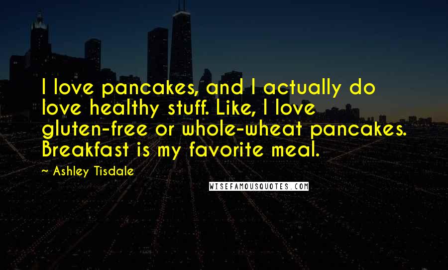 Ashley Tisdale Quotes: I love pancakes, and I actually do love healthy stuff. Like, I love gluten-free or whole-wheat pancakes. Breakfast is my favorite meal.