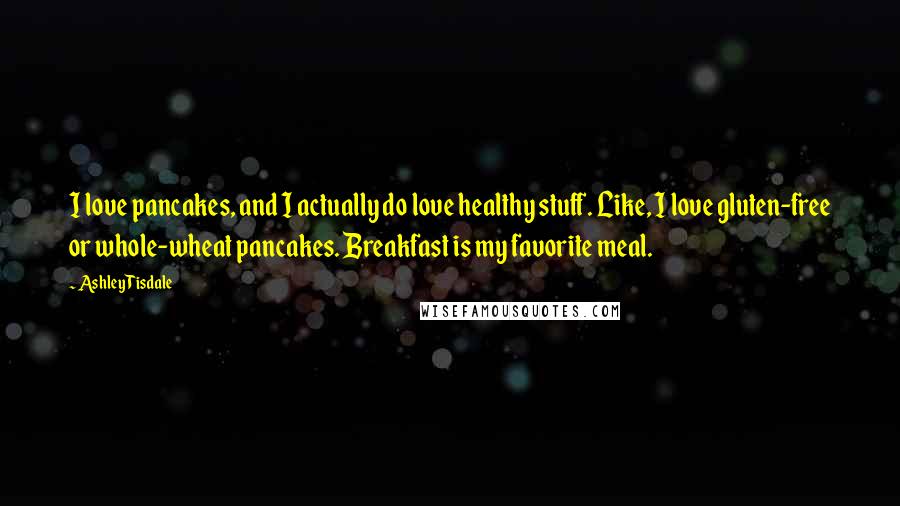 Ashley Tisdale Quotes: I love pancakes, and I actually do love healthy stuff. Like, I love gluten-free or whole-wheat pancakes. Breakfast is my favorite meal.