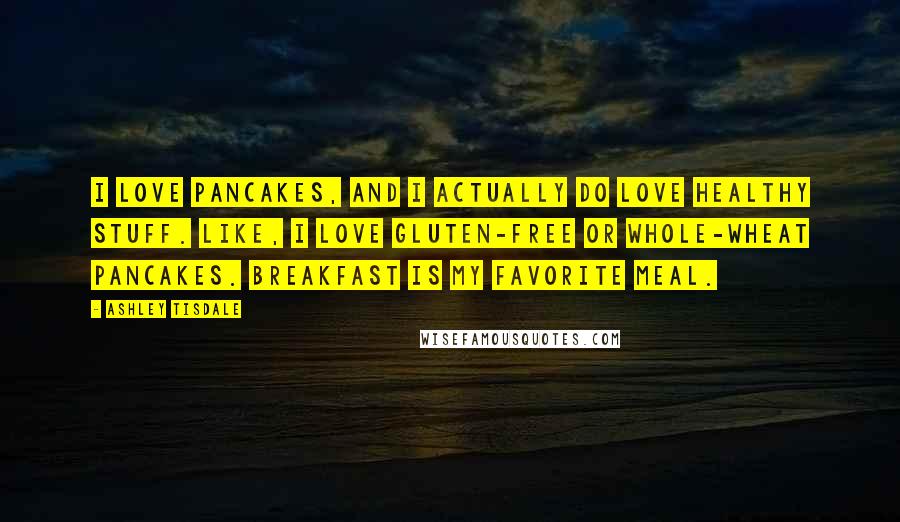 Ashley Tisdale Quotes: I love pancakes, and I actually do love healthy stuff. Like, I love gluten-free or whole-wheat pancakes. Breakfast is my favorite meal.