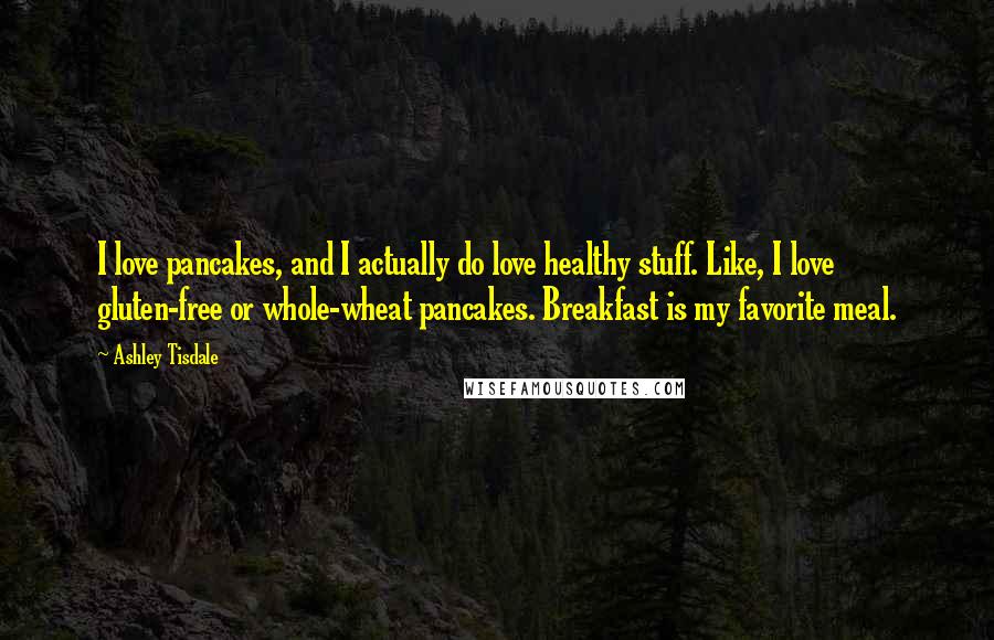 Ashley Tisdale Quotes: I love pancakes, and I actually do love healthy stuff. Like, I love gluten-free or whole-wheat pancakes. Breakfast is my favorite meal.