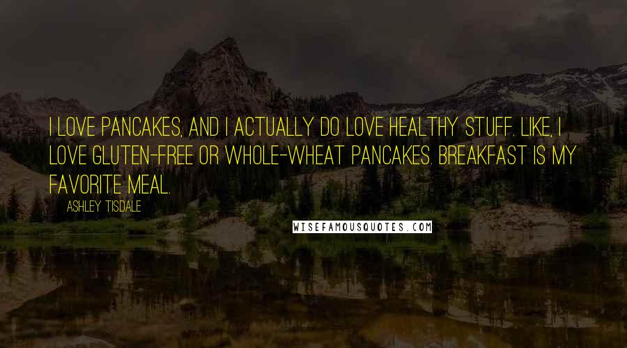 Ashley Tisdale Quotes: I love pancakes, and I actually do love healthy stuff. Like, I love gluten-free or whole-wheat pancakes. Breakfast is my favorite meal.