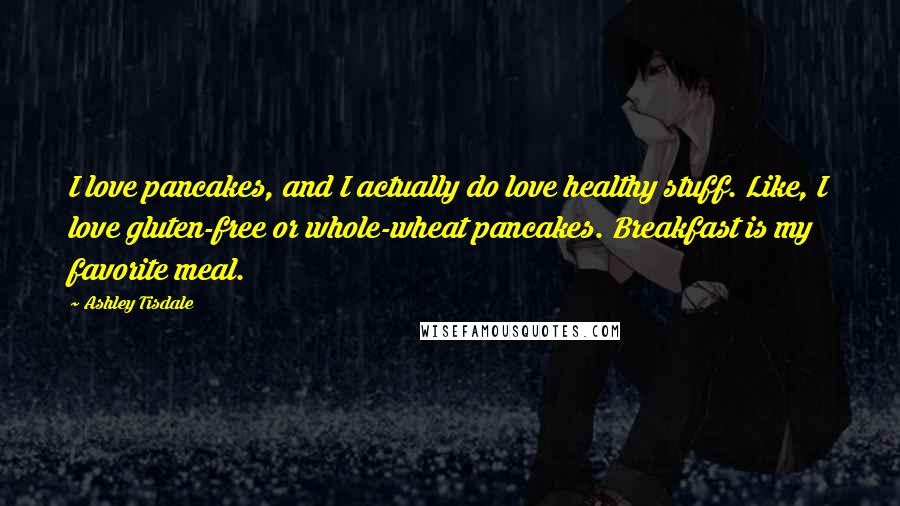 Ashley Tisdale Quotes: I love pancakes, and I actually do love healthy stuff. Like, I love gluten-free or whole-wheat pancakes. Breakfast is my favorite meal.