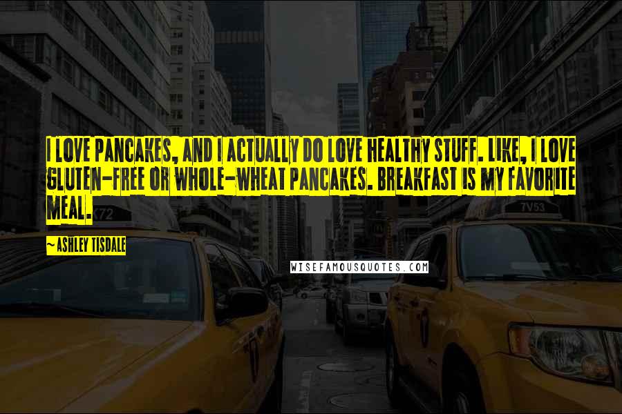 Ashley Tisdale Quotes: I love pancakes, and I actually do love healthy stuff. Like, I love gluten-free or whole-wheat pancakes. Breakfast is my favorite meal.