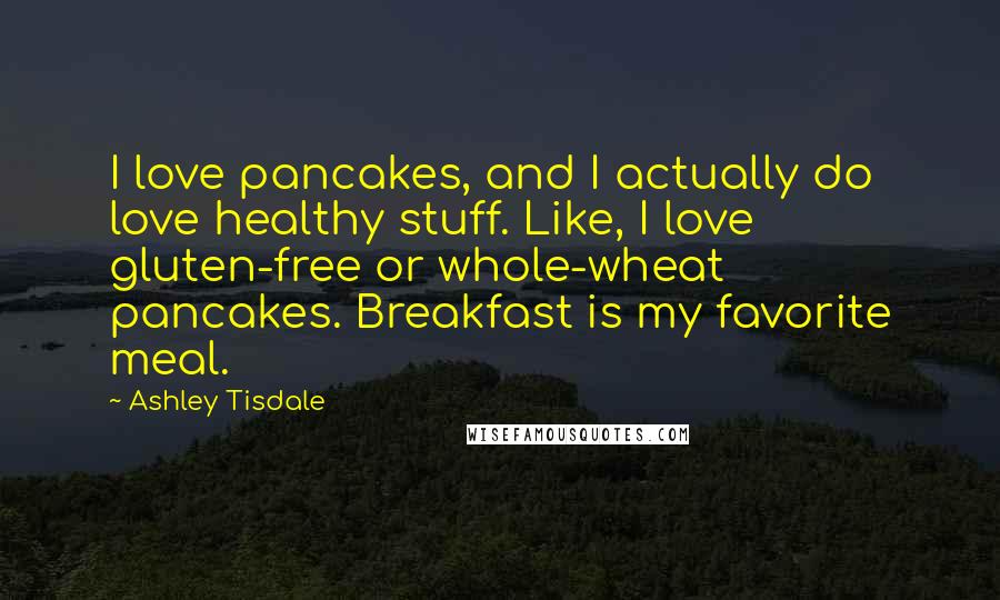 Ashley Tisdale Quotes: I love pancakes, and I actually do love healthy stuff. Like, I love gluten-free or whole-wheat pancakes. Breakfast is my favorite meal.