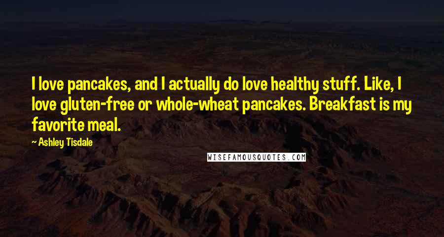 Ashley Tisdale Quotes: I love pancakes, and I actually do love healthy stuff. Like, I love gluten-free or whole-wheat pancakes. Breakfast is my favorite meal.