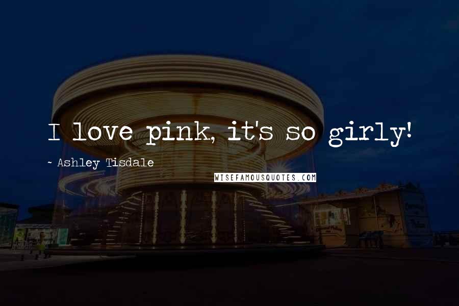 Ashley Tisdale Quotes: I love pink, it's so girly!