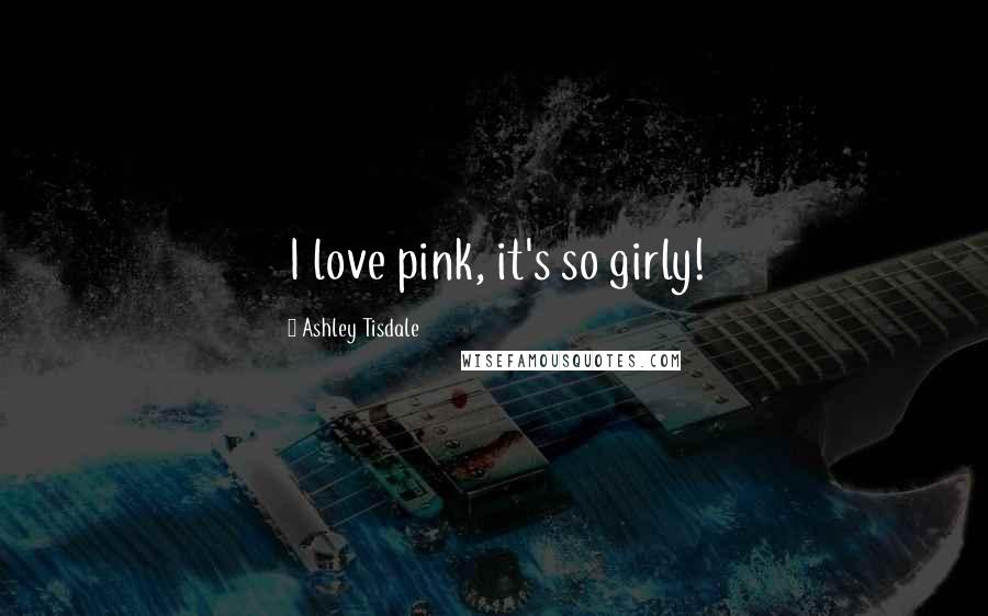 Ashley Tisdale Quotes: I love pink, it's so girly!