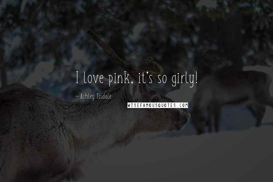 Ashley Tisdale Quotes: I love pink, it's so girly!