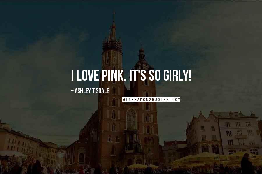 Ashley Tisdale Quotes: I love pink, it's so girly!