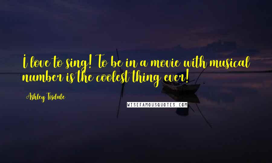Ashley Tisdale Quotes: I love to sing! To be in a movie with musical number is the coolest thing ever!
