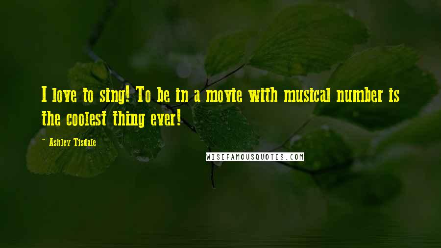 Ashley Tisdale Quotes: I love to sing! To be in a movie with musical number is the coolest thing ever!