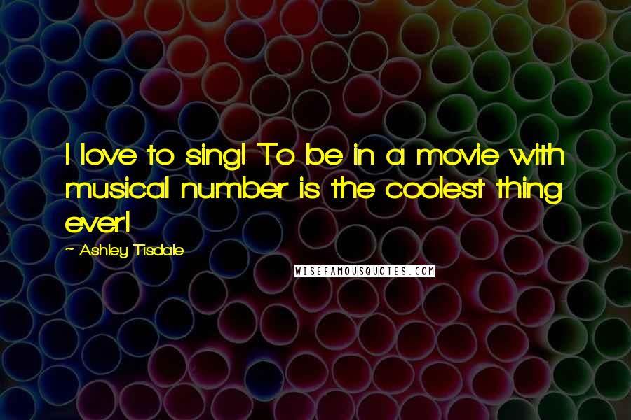 Ashley Tisdale Quotes: I love to sing! To be in a movie with musical number is the coolest thing ever!