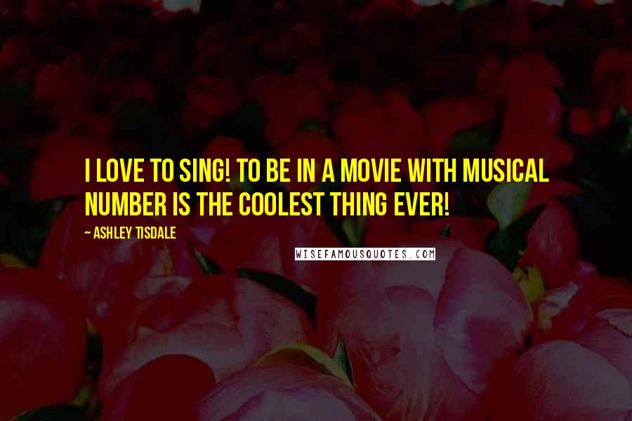 Ashley Tisdale Quotes: I love to sing! To be in a movie with musical number is the coolest thing ever!