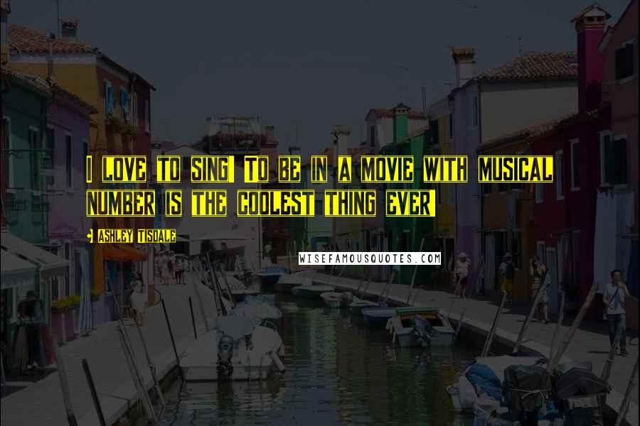 Ashley Tisdale Quotes: I love to sing! To be in a movie with musical number is the coolest thing ever!