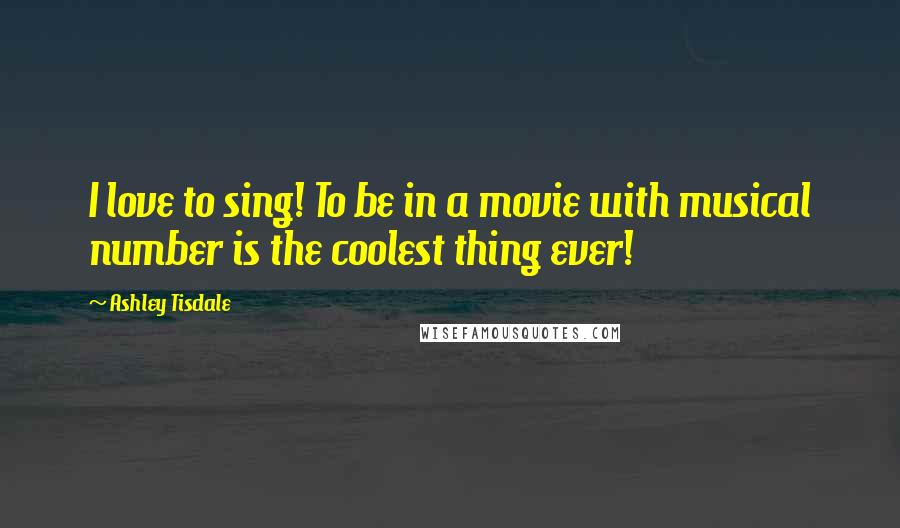 Ashley Tisdale Quotes: I love to sing! To be in a movie with musical number is the coolest thing ever!