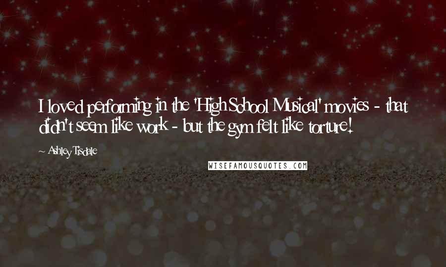 Ashley Tisdale Quotes: I loved performing in the 'High School Musical' movies - that didn't seem like work - but the gym felt like torture!
