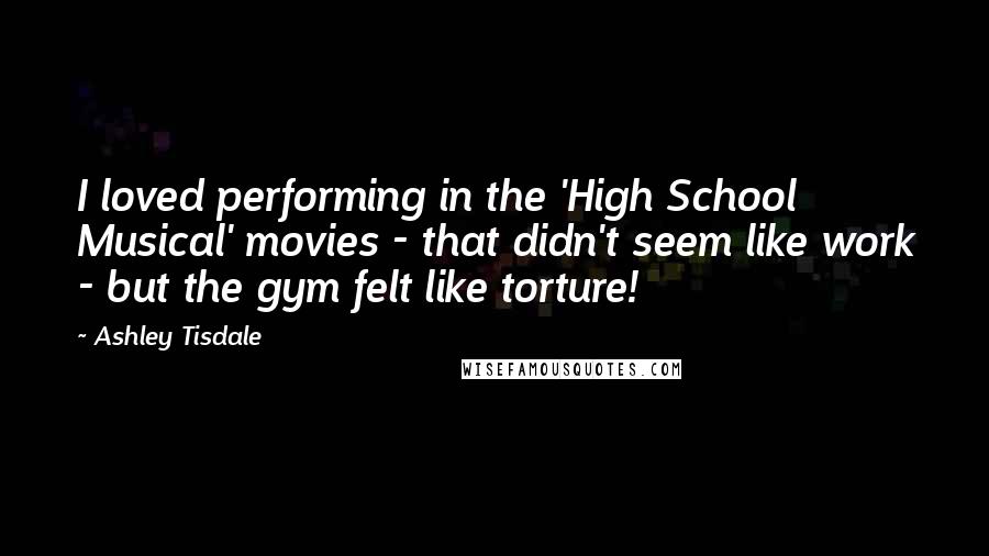 Ashley Tisdale Quotes: I loved performing in the 'High School Musical' movies - that didn't seem like work - but the gym felt like torture!