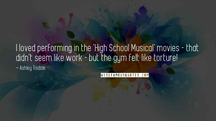 Ashley Tisdale Quotes: I loved performing in the 'High School Musical' movies - that didn't seem like work - but the gym felt like torture!
