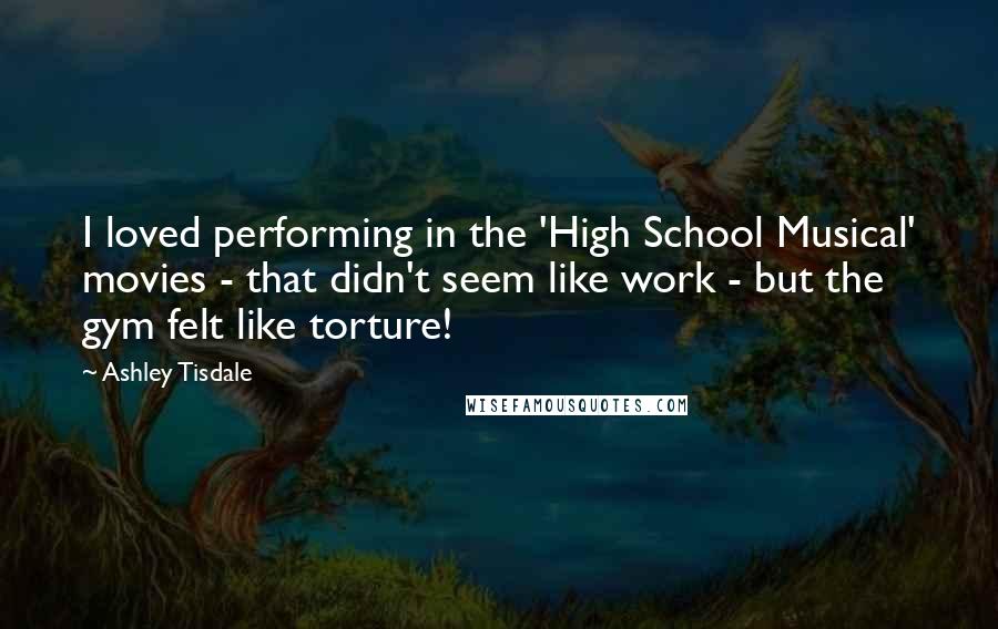 Ashley Tisdale Quotes: I loved performing in the 'High School Musical' movies - that didn't seem like work - but the gym felt like torture!