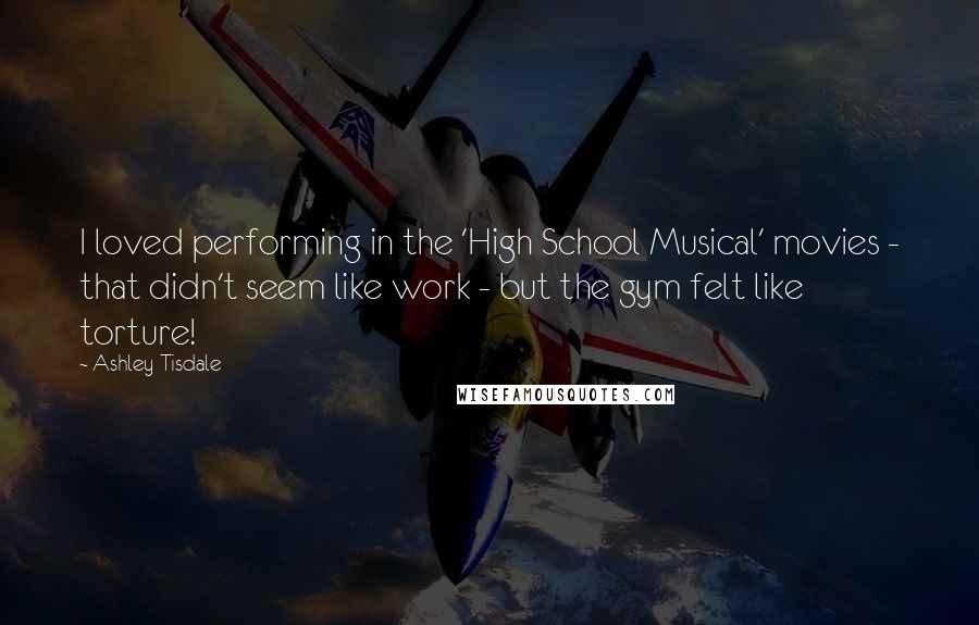 Ashley Tisdale Quotes: I loved performing in the 'High School Musical' movies - that didn't seem like work - but the gym felt like torture!