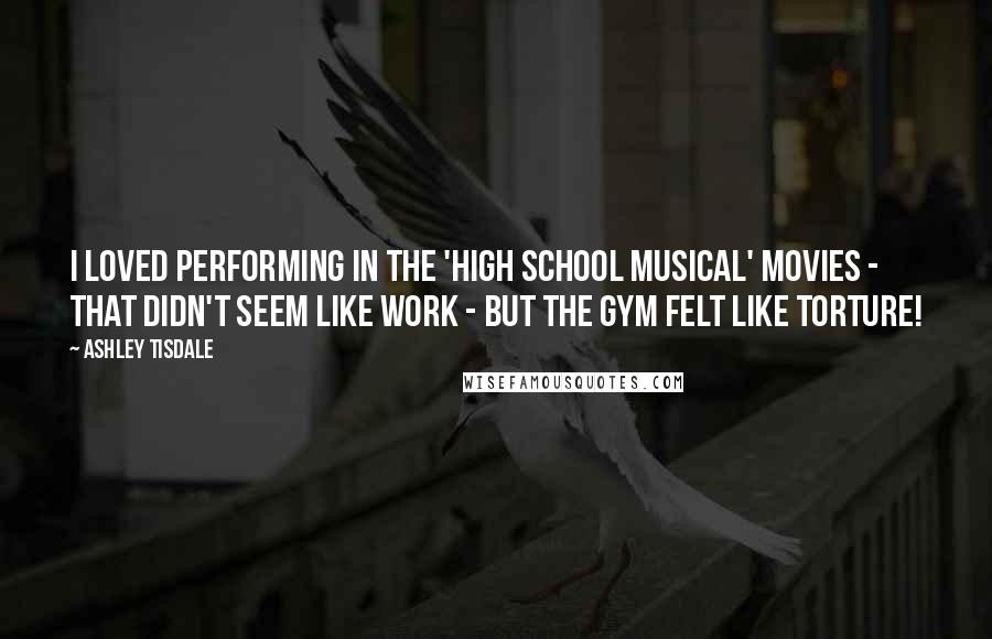 Ashley Tisdale Quotes: I loved performing in the 'High School Musical' movies - that didn't seem like work - but the gym felt like torture!