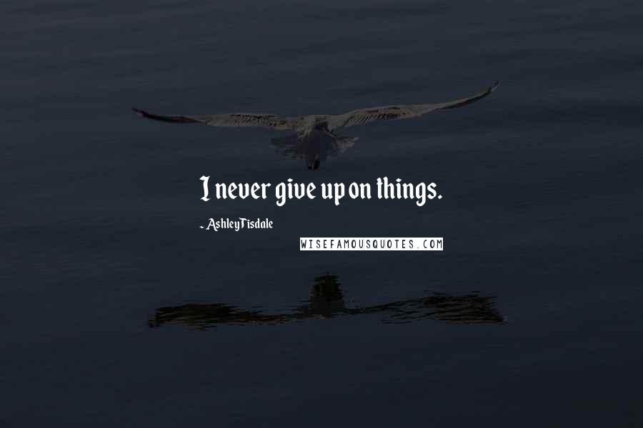 Ashley Tisdale Quotes: I never give up on things.