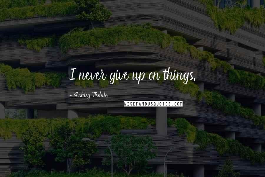 Ashley Tisdale Quotes: I never give up on things.