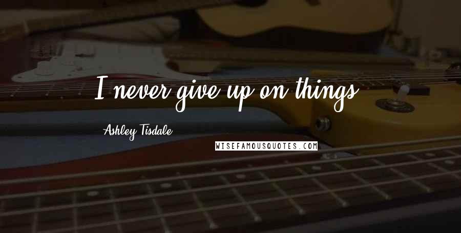 Ashley Tisdale Quotes: I never give up on things.