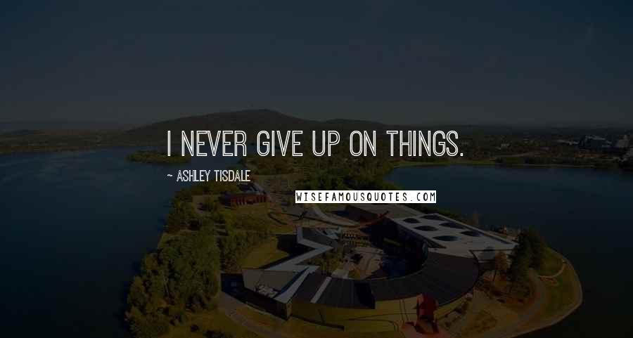 Ashley Tisdale Quotes: I never give up on things.