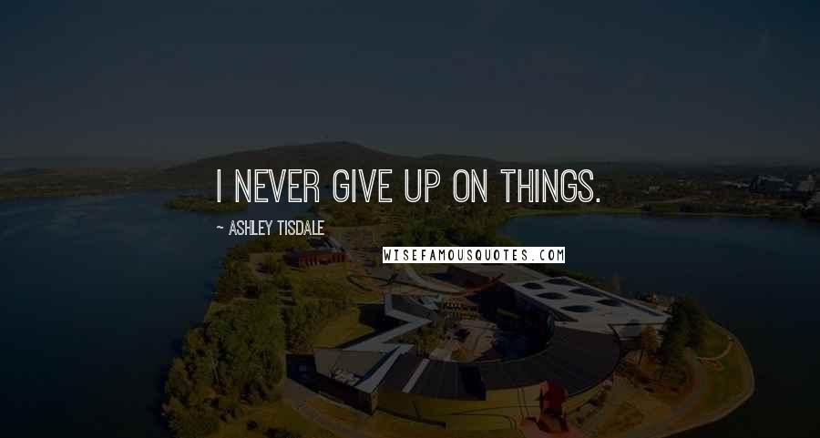 Ashley Tisdale Quotes: I never give up on things.