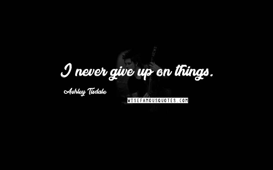 Ashley Tisdale Quotes: I never give up on things.