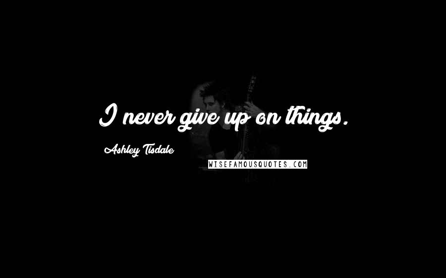 Ashley Tisdale Quotes: I never give up on things.