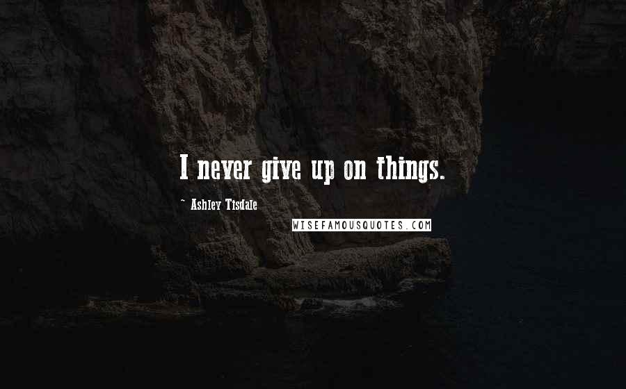 Ashley Tisdale Quotes: I never give up on things.