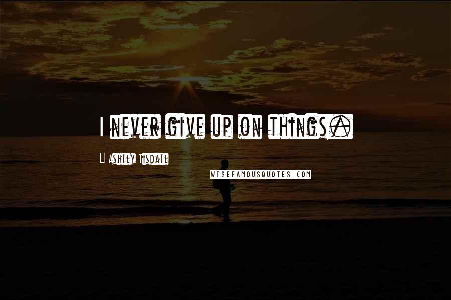 Ashley Tisdale Quotes: I never give up on things.