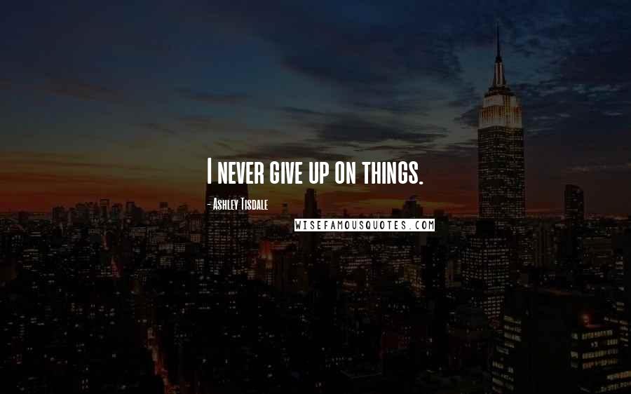 Ashley Tisdale Quotes: I never give up on things.