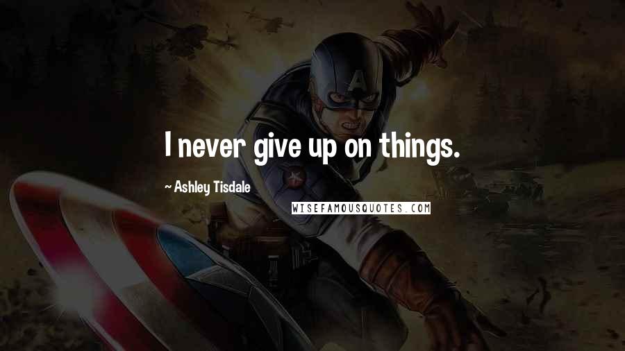 Ashley Tisdale Quotes: I never give up on things.