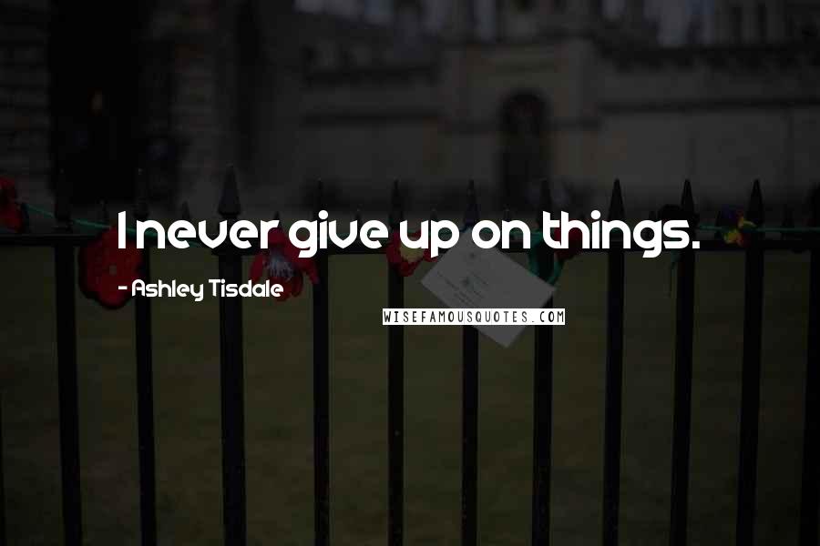 Ashley Tisdale Quotes: I never give up on things.