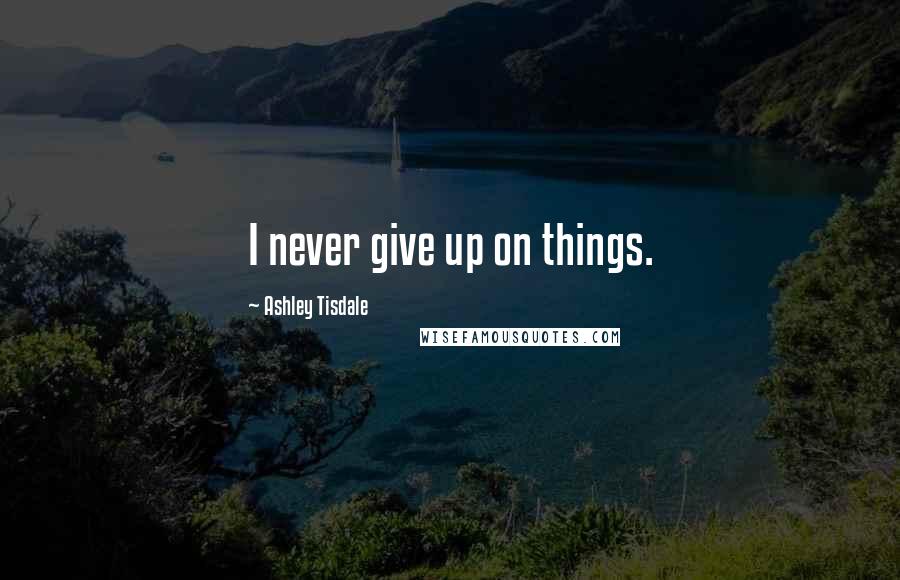 Ashley Tisdale Quotes: I never give up on things.