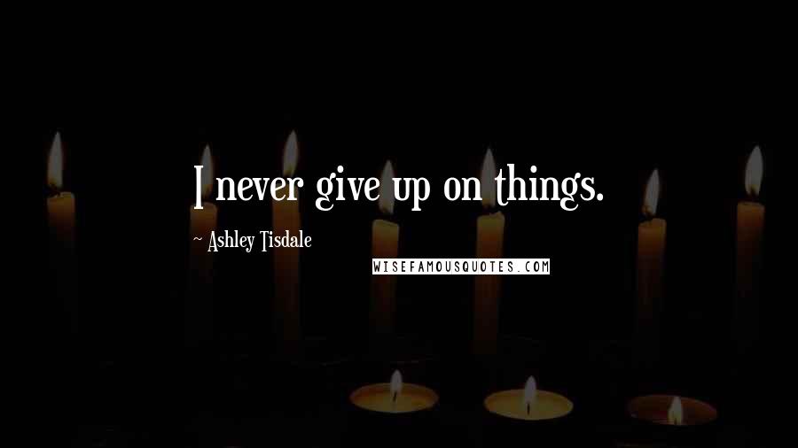 Ashley Tisdale Quotes: I never give up on things.