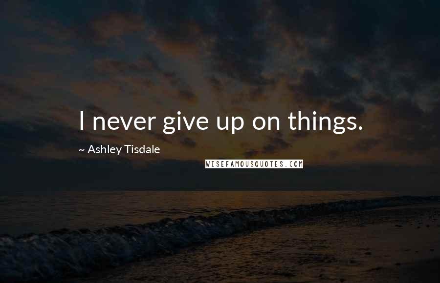 Ashley Tisdale Quotes: I never give up on things.